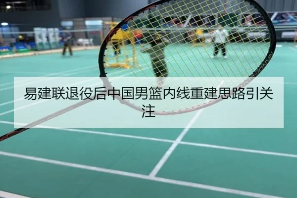 易建联退役后中国男篮内线重建思路引关注