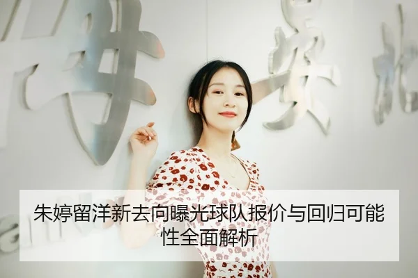朱婷留洋新去向曝光球队报价与回归可能性全面解析